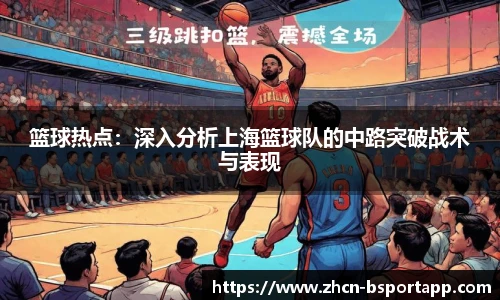 篮球热点：深入分析上海篮球队的中路突破战术与表现