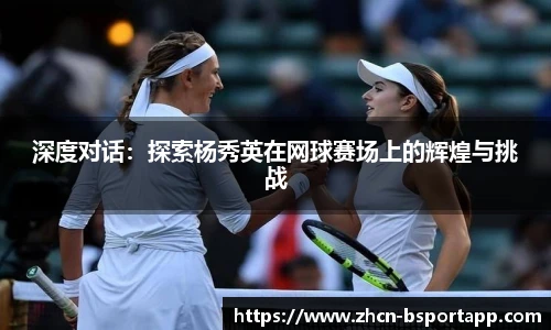 深度对话：探索杨秀英在网球赛场上的辉煌与挑战