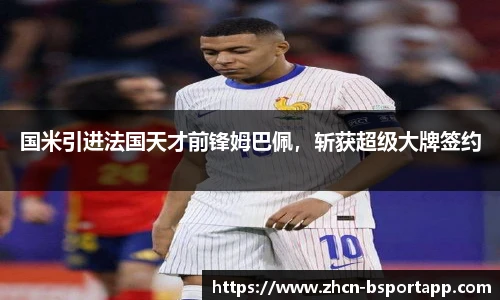 国米引进法国天才前锋姆巴佩，斩获超级大牌签约