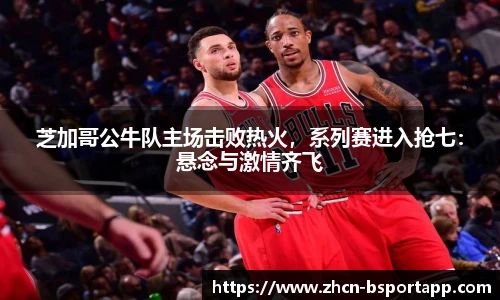 芝加哥公牛队主场击败热火，系列赛进入抢七：悬念与激情齐飞