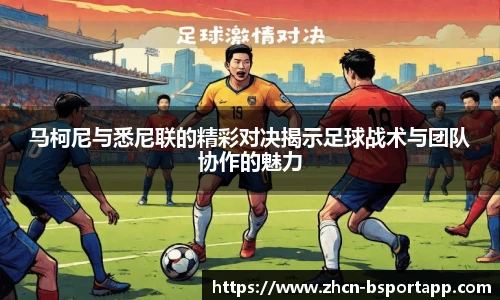 马柯尼与悉尼联的精彩对决揭示足球战术与团队协作的魅力
