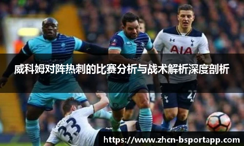 威科姆对阵热刺的比赛分析与战术解析深度剖析
