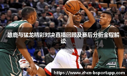 雄鹿与猛龙精彩对决直播回顾及赛后分析全程解读