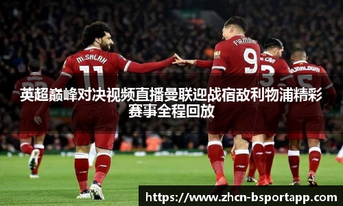 英超巅峰对决视频直播曼联迎战宿敌利物浦精彩赛事全程回放