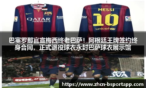 巴塞罗那官宣梅西终老巴萨！阿根廷王牌签约终身合同，正式退役球衣永封巴萨球衣展示馆