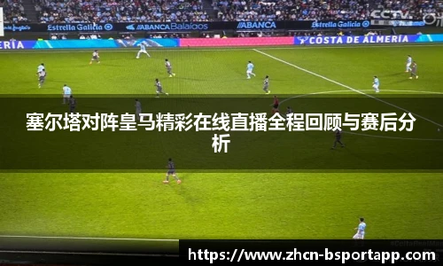 塞尔塔对阵皇马精彩在线直播全程回顾与赛后分析