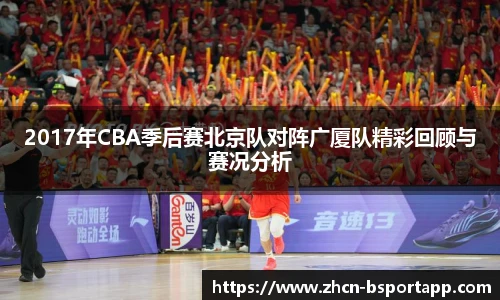 2017年CBA季后赛北京队对阵广厦队精彩回顾与赛况分析