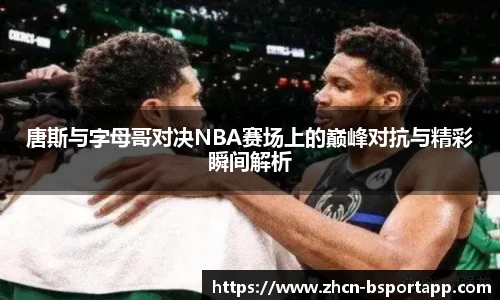 唐斯与字母哥对决NBA赛场上的巅峰对抗与精彩瞬间解析