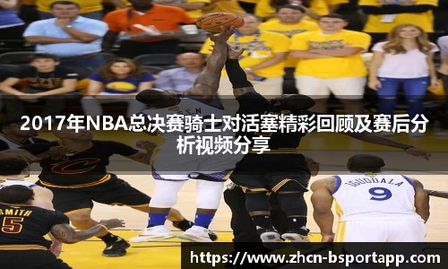 2017年NBA总决赛骑士对活塞精彩回顾及赛后分析视频分享